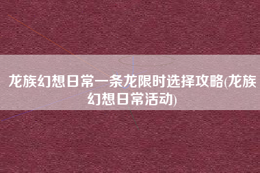 龙族幻想日常一条龙限时选择攻略(龙族幻想日常活动)
