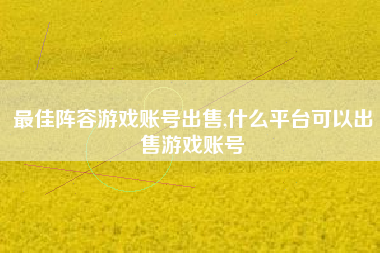 最佳阵容游戏账号出售,什么平台可以出售游戏账号