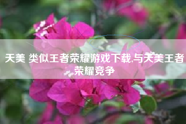 天美 类似王者荣耀游戏下载,与天美王者荣耀竞争
