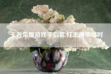 王者荣耀游戏手指套,打王者荣耀时