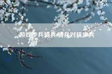 游戏步兵骑兵,骑兵对抗步兵