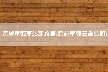 跨越星弧莫转职攻略(跨越星弧云雀转职)