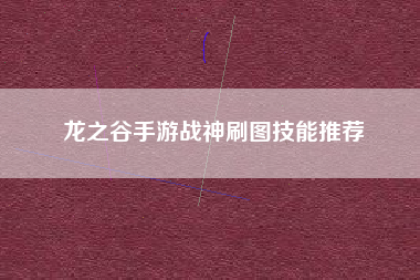 龙之谷手游战神刷图技能推荐