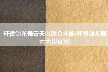 轩辕剑龙舞云天山融合技能(轩辕剑龙舞云天山官网)