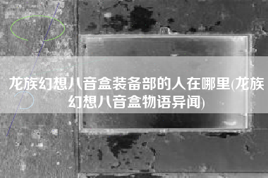 龙族幻想八音盒装备部的人在哪里(龙族幻想八音盒物语异闻)