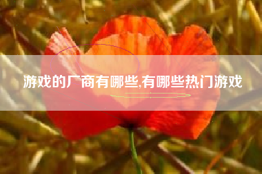 游戏的厂商有哪些,有哪些热门游戏