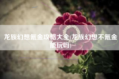 龙族幻想氪金攻略大全(龙族幻想不氪金能玩吗)