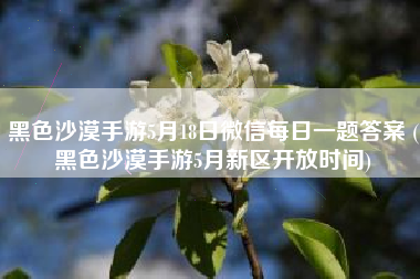 黑色沙漠手游5月18日微信每日一题答案 (黑色沙漠手游5月新区开放时间)