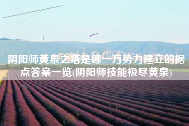 阴阳师黄泉之塔是哪一方势力建立的据点答案一览(阴阳师技能极尽黄泉)