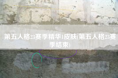 第五人格23赛季精华1皮肤(第五人格23赛季结束)