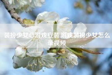 装扮少女心游戏安装,游戏装扮少女怎么录视频