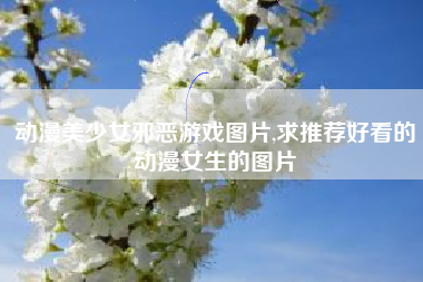 动漫美少女邪恶游戏图片,求推荐好看的动漫女生的图片