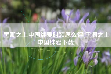 黑潮之上中国绊爱时装怎么得(黑潮之上中国绊爱下载)