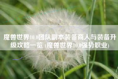 魔兽世界10.0团队副本装备商人与装备升级攻略一览 (魔兽世界10.0强势职业)