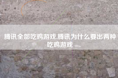 腾讯全部吃鸡游戏,腾讯为什么要出两种吃鸡游戏