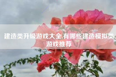 建造类升级游戏大全,有哪些建造模拟类游戏推荐