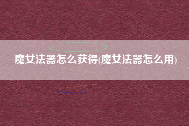 魔女法器怎么获得(魔女法器怎么用)