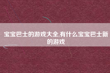 宝宝巴士的游戏大全,有什么宝宝巴士新的游戏