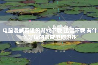 电脑漫威英雄的游戏下载 迅雷下载,有什么好玩的漫威电脑游戏