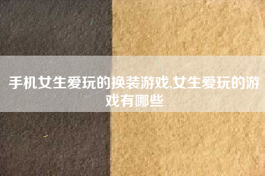 手机女生爱玩的换装游戏,女生爱玩的游戏有哪些