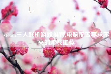 steam三人联机游戏推荐,电脑配置要求不高的游戏推荐
