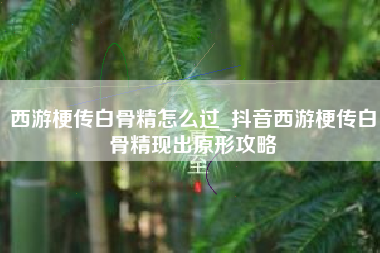 西游梗传白骨精怎么过_抖音西游梗传白骨精现出原形攻略