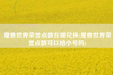 魔兽世界荣誉点数在哪兑换(魔兽世界荣誉点数可以给小号吗)