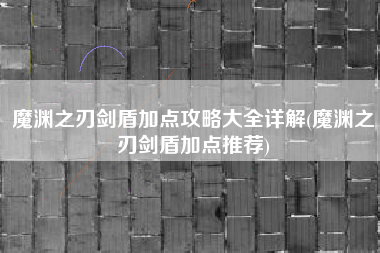魔渊之刃剑盾加点攻略大全详解(魔渊之刃剑盾加点推荐)