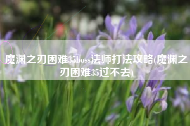 魔渊之刃困难35boss法师打法攻略(魔渊之刃困难35过不去)