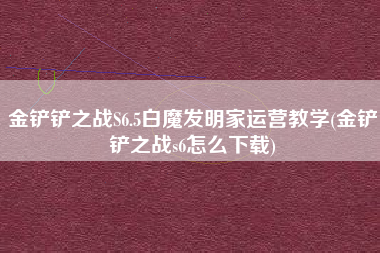 金铲铲之战S6.5白魔发明家运营教学(金铲铲之战s6怎么下载)