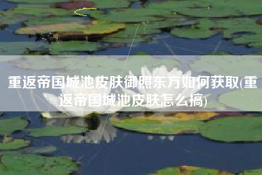 重返帝国城池皮肤御照东方如何获取(重返帝国城池皮肤怎么搞)