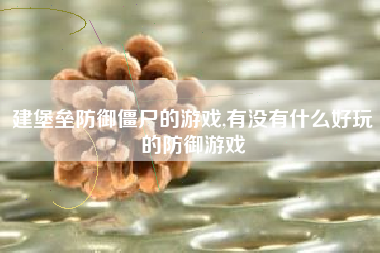 建堡垒防御僵尸的游戏,有没有什么好玩的防御游戏