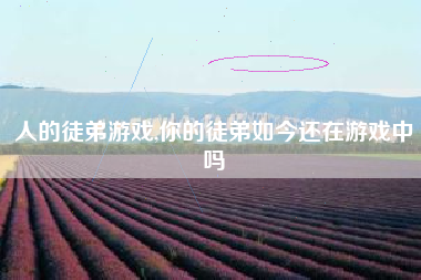 人的徒弟游戏,你的徒弟如今还在游戏中吗
