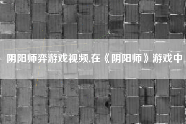 阴阳师弈游戏视频,在《阴阳师》游戏中