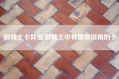 游戏王卡异虫,游戏王中有哪些没用的卡