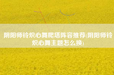 阴阳师铃炽心舞爬塔阵容推荐(阴阳师铃炽心舞主题怎么换)