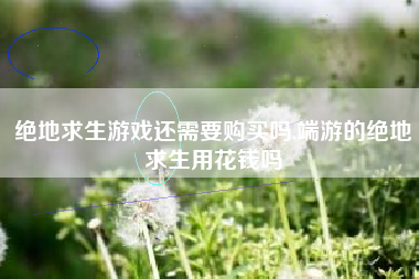 绝地求生游戏还需要购买吗,端游的绝地求生用花钱吗