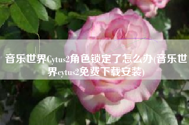音乐世界Cytus2角色锁定了怎么办(音乐世界cytus2免费下载安装)
