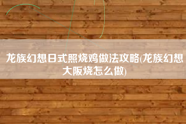 龙族幻想日式照烧鸡做法攻略(龙族幻想大阪烧怎么做)
