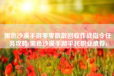黑色沙漠手游零零散散回收作战指令任务攻略(黑色沙漠手游平民职业推荐)