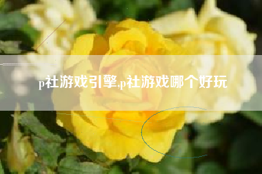 p社游戏引擎,p社游戏哪个好玩