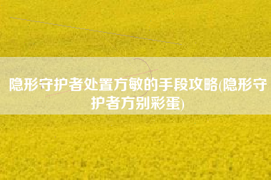 隐形守护者处置方敏的手段攻略(隐形守护者方别彩蛋)