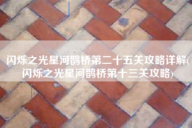 闪烁之光星河鹊桥第二十五关攻略详解(闪烁之光星河鹊桥第十三关攻略)