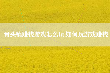 骨头镇赚钱游戏怎么玩,如何玩游戏赚钱