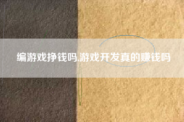 编游戏挣钱吗,游戏开发真的赚钱吗