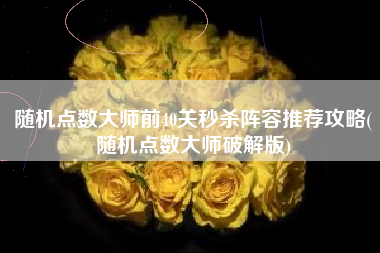 随机点数大师前40关秒杀阵容推荐攻略(随机点数大师破解版)