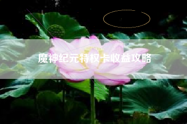 魔神纪元特权卡收益攻略
