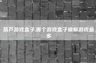 葫芦游戏盒子,哪个游戏盒子破解游戏最多
