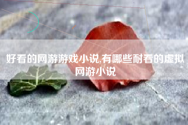 好看的网游游戏小说,有哪些耐看的虚拟网游小说