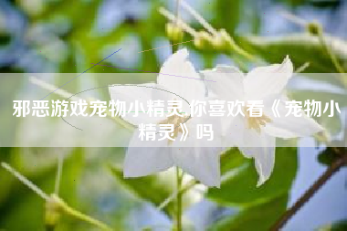 邪恶游戏宠物小精灵,你喜欢看《宠物小精灵》吗